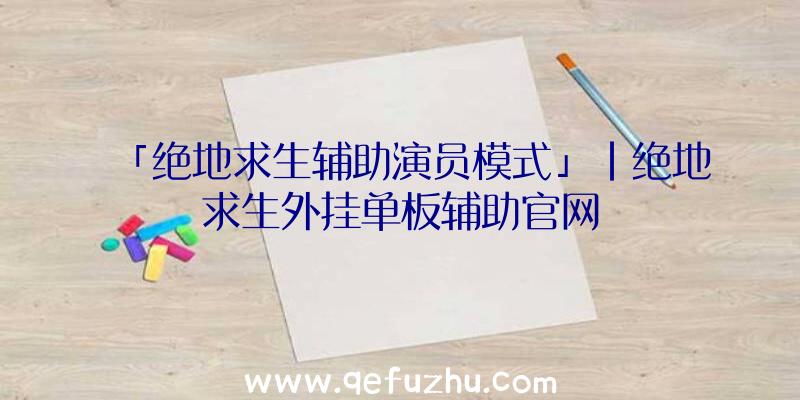 「绝地求生辅助演员模式」|绝地求生外挂单板辅助官网